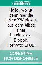 Hallo, wo ist denn hier die Leiche??Kurioses aus dem Alltag eines Landarztes. E-book. Formato EPUB ebook