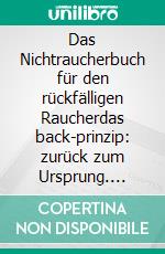 Das Nichtraucherbuch für den rückfälligen Raucherdas back-prinzip: zurück zum Ursprung. E-book. Formato EPUB ebook