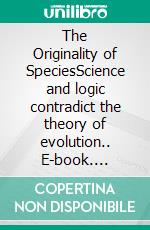 The Originality of SpeciesScience and logic contradict the theory of evolution.. E-book. Formato EPUB ebook di Thomas Seiler