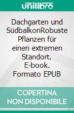 Dachgarten und SüdbalkonRobuste Pflanzen für einen extremen Standort. E-book. Formato EPUB ebook