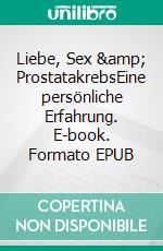 Liebe, Sex &amp; ProstatakrebsEine persönliche Erfahrung. E-book. Formato EPUB ebook