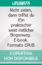 Nicht zielen, dann triffst du !Ein praktischer west-östlicher Bogenweg. E-book. Formato EPUB ebook