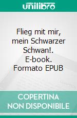 Flieg mit mir, mein Schwarzer Schwan!. E-book. Formato EPUB ebook