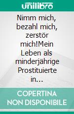 Nimm mich, bezahl mich, zerstör mich!Mein Leben als minderjährige Prostituierte in Deutschland. E-book. Formato EPUB ebook di Lisa Müller