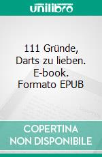 111 Gründe, Darts zu lieben. E-book. Formato EPUB ebook di Gordon Shumway