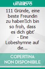 111 Gründe, eine beste Freundin zu haben'Ich bin so froh, dass es dich gibt' - Eine Lobeshymne auf die bedingungslose Freundschaft. E-book. Formato EPUB