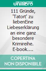 111 Gründe, 'Tatort' zu liebenEine Liebeserklärung an eine ganz besondere Krimireihe. E-book. Formato EPUB ebook