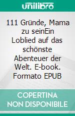 111 Gründe, Mama zu seinEin Loblied auf das schönste Abenteuer der Welt. E-book. Formato EPUB ebook