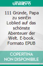 111 Gründe, Papa zu seinEin Loblied auf das schönste Abenteuer der Welt. E-book. Formato EPUB ebook di Carsten Wittmaack