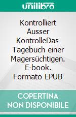 Kontrolliert Ausser KontrolleDas Tagebuch einer Magersüchtigen. E-book. Formato EPUB ebook di Hanna