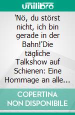 'Nö, du störst nicht, ich bin gerade in der Bahn!'Die tägliche Talkshow auf Schienen: Eine Hommage an alle Liebesleben-Besprecher, Unterwegs-Skyper und Auf-Lautsprecher-Steller. E-book. Formato EPUB ebook