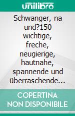 Schwanger, na und?150 wichtige, freche, neugierige, hautnahe, spannende und überraschende Fragen und dazu 150 ehrliche Antworten. E-book. Formato EPUB ebook