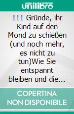 111 Gründe, ihr Kind auf den Mond zu schießen (und noch mehr, es nicht zu tun)Wie Sie entspannt bleiben und die ersten Jahre mit den kleinen Nervensägen mehr oder weniger gut gelaunt überstehen. E-book. Formato EPUB ebook di Martin Klein