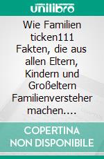 Wie Familien ticken111 Fakten, die aus allen Eltern, Kindern und Großeltern Familienversteher machen. E-book. Formato EPUB ebook