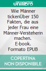 Wie Männer tickenÜber 150 Fakten, die aus jeder Frau eine Männer-Versteherin machen. E-book. Formato EPUB ebook