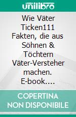 Wie Väter Ticken111 Fakten, die aus Söhnen & Töchtern Väter-Versteher machen. E-book. Formato EPUB ebook di Maximilian Brost