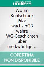 Wo im Kühlschrank Pilze wachsen33 wahre WG-Geschichten über merkwürdige Mitbewohner, unkonventionelle Untermieter und wunderliche Wohnkonzepte. E-book. Formato EPUB ebook