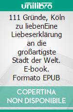 111 Gründe, Köln zu liebenEine Liebeserklärung an die großartigste Stadt der Welt. E-book. Formato EPUB