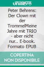 Peter Behrens: Der Clown mit der TrommelMeine Jahre mit TRIO - aber nicht nur.. E-book. Formato EPUB ebook di Peter Behrens