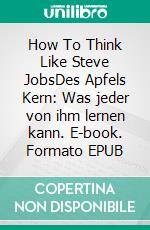 How To Think Like Steve JobsDes Apfels Kern: Was jeder von ihm lernen kann. E-book. Formato EPUB ebook