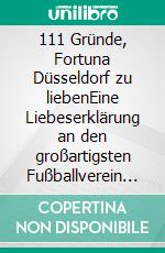 111 Gründe, Fortuna Düsseldorf zu liebenEine Liebeserklärung an den großartigsten Fußballverein der Welt. E-book. Formato EPUB ebook