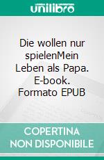 Die wollen nur spielenMein Leben als Papa. E-book. Formato EPUB