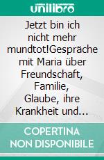 Jetzt bin ich nicht mehr mundtot!Gespräche mit Maria über Freundschaft, Familie, Glaube, ihre Krankheit und den Sinn des Lebens. E-book. Formato EPUB ebook