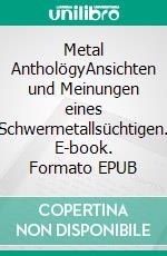 Metal AntholögyAnsichten und Meinungen eines Schwermetallsüchtigen. E-book. Formato EPUB ebook