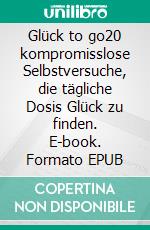 Glück to go20 kompromisslose Selbstversuche, die tägliche Dosis Glück zu finden. E-book. Formato EPUB ebook