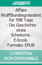 Affäre WulffBundespräsident für 598 Tage - Die Geschichte eines Scheiterns. E-book. Formato EPUB ebook