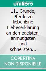 111 Gründe, Pferde zu liebenEine Liebeserklärung an den edelsten, anmutigsten und schnellsten Gefährten des Menschen. E-book. Formato EPUB ebook