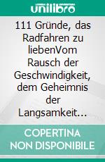111 Gründe, das Radfahren zu liebenVom Rausch der Geschwindigkeit, dem Geheimnis der Langsamkeit und dem Wissen, dass das Glück zwei Räder hat. E-book. Formato EPUB ebook