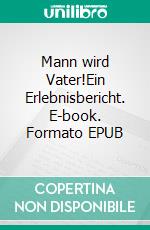 Mann wird Vater!Ein Erlebnisbericht. E-book. Formato EPUB