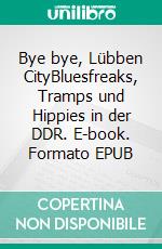 Bye bye, Lübben CityBluesfreaks, Tramps und Hippies in der DDR. E-book. Formato EPUB ebook