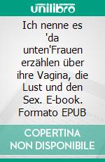 Ich nenne es 'da unten'Frauen erzählen über ihre Vagina, die Lust und den Sex. E-book. Formato EPUB ebook