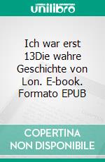 Ich war erst 13Die wahre Geschichte von Lon. E-book. Formato EPUB ebook