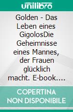 Golden - Das Leben eines GigolosDie Geheimnisse eines Mannes, der Frauen glücklich macht. E-book. Formato EPUB