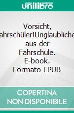 Vorsicht, Fahrschüler!Unglaubliches aus der Fahrschule. E-book. Formato EPUB