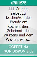 111 Gründe, selbst zu kochenVon der Freude am Kochen, dem Geheimnis des Würzens und dem Wissen, wie's geht. E-book. Formato EPUB ebook