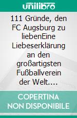 111 Gründe, den FC Augsburg zu liebenEine Liebeserklärung an den großartigsten Fußballverein der Welt. E-book. Formato EPUB