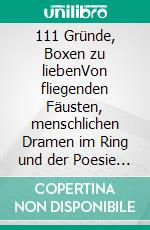 111 Gründe, Boxen zu liebenVon fliegenden Fäusten, menschlichen Dramen im Ring und der Poesie des Kämpfens. E-book. Formato EPUB