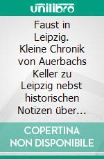Faust in Leipzig. Kleine Chronik von Auerbachs Keller zu Leipzig nebst historischen Notizen über Auerbachs Hof.[1854]. E-book. Formato EPUB ebook