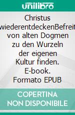 Christus wiederentdeckenBefreit von alten Dogmen zu den Wurzeln der eigenen Kultur finden. E-book. Formato EPUB ebook di Sebastian Stranz