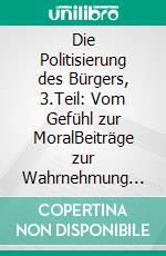 Die Politisierung des Bürgers, 3.Teil: Vom Gefühl zur MoralBeiträge zur Wahrnehmung und Produktion sozialer Strukturen. E-book. Formato EPUB ebook