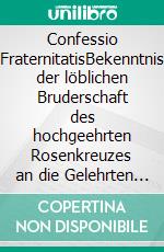 Confessio FraternitatisBekenntnis der löblichen Bruderschaft des hochgeehrten Rosenkreuzes an die Gelehrten Europas geschrieben.. E-book. Formato EPUB ebook