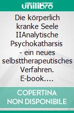 Die körperlich kranke Seele IIAnalytische Psychokatharsis - ein neues selbsttherapeutisches Verfahren. E-book. Formato EPUB ebook