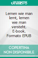 Lernen wie man lernt, lernen wie man versteht. E-book. Formato EPUB ebook