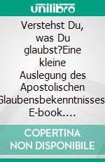 Verstehst Du, was Du glaubst?Eine kleine Auslegung des Apostolischen Glaubensbekenntnisses. E-book. Formato EPUB ebook