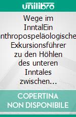 Wege im InntalEin anthropospeläologischer Exkursionsführer zu den Höhlen des unteren Inntales zwischen Rosenheim und Kufstein. E-book. Formato EPUB