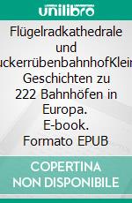 Flügelradkathedrale und ZuckerrübenbahnhofKleine Geschichten zu 222 Bahnhöfen in Europa. E-book. Formato EPUB ebook di Richard Deiss